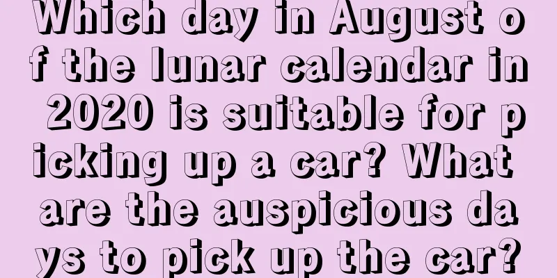 Which day in August of the lunar calendar in 2020 is suitable for picking up a car? What are the auspicious days to pick up the car?