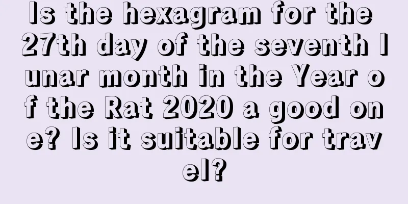 Is the hexagram for the 27th day of the seventh lunar month in the Year of the Rat 2020 a good one? Is it suitable for travel?