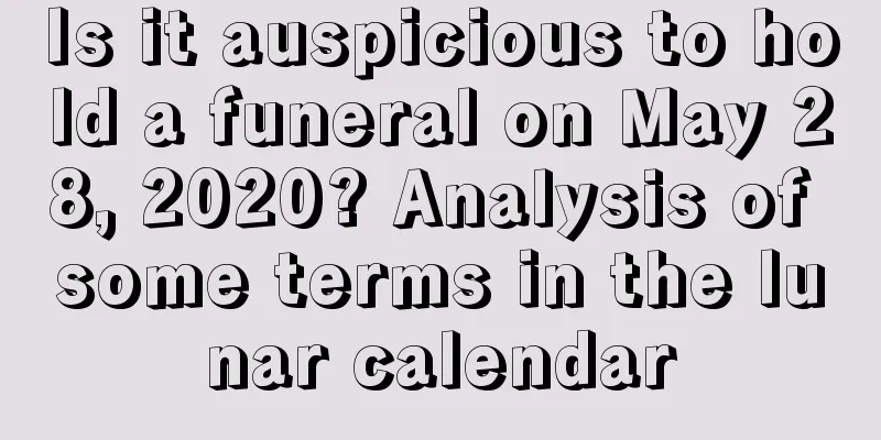 Is it auspicious to hold a funeral on May 28, 2020? Analysis of some terms in the lunar calendar