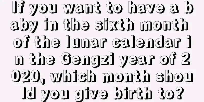 If you want to have a baby in the sixth month of the lunar calendar in the Gengzi year of 2020, which month should you give birth to?