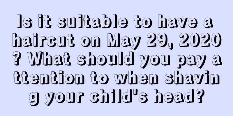 Is it suitable to have a haircut on May 29, 2020? What should you pay attention to when shaving your child's head?