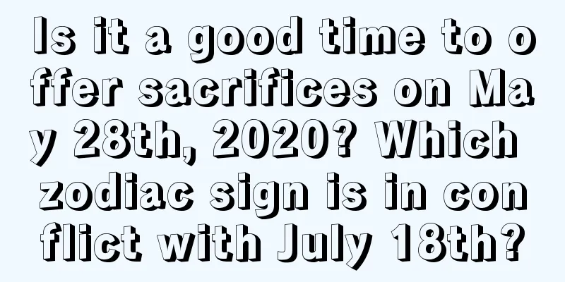 Is it a good time to offer sacrifices on May 28th, 2020? Which zodiac sign is in conflict with July 18th?