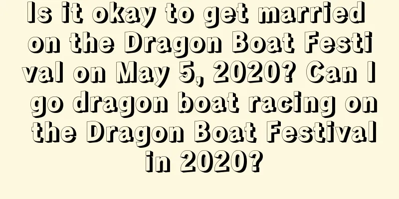 Is it okay to get married on the Dragon Boat Festival on May 5, 2020? Can I go dragon boat racing on the Dragon Boat Festival in 2020?