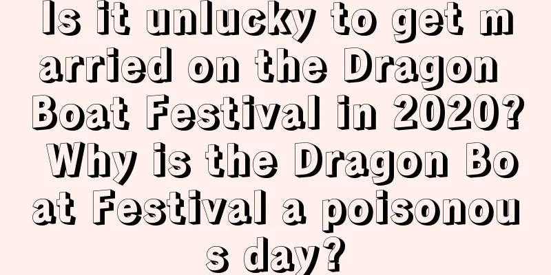 Is it unlucky to get married on the Dragon Boat Festival in 2020? Why is the Dragon Boat Festival a poisonous day?
