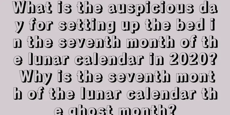 What is the auspicious day for setting up the bed in the seventh month of the lunar calendar in 2020? Why is the seventh month of the lunar calendar the ghost month?