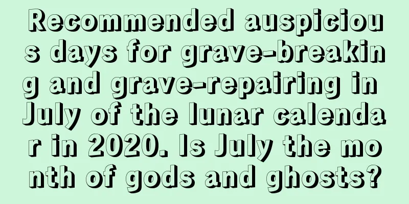 Recommended auspicious days for grave-breaking and grave-repairing in July of the lunar calendar in 2020. Is July the month of gods and ghosts?
