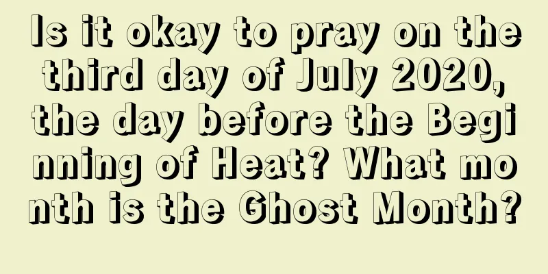 Is it okay to pray on the third day of July 2020, the day before the Beginning of Heat? What month is the Ghost Month?