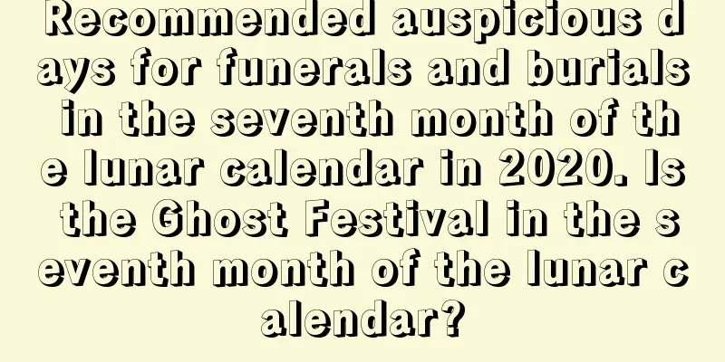 Recommended auspicious days for funerals and burials in the seventh month of the lunar calendar in 2020. Is the Ghost Festival in the seventh month of the lunar calendar?