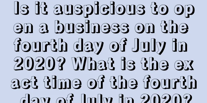 Is it auspicious to open a business on the fourth day of July in 2020? What is the exact time of the fourth day of July in 2020?