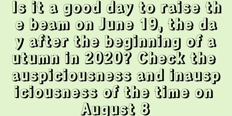 Is it a good day to raise the beam on June 19, the day after the beginning of autumn in 2020? Check the auspiciousness and inauspiciousness of the time on August 8