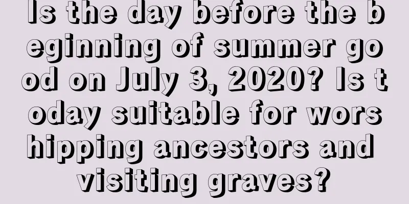 Is the day before the beginning of summer good on July 3, 2020? Is today suitable for worshipping ancestors and visiting graves?