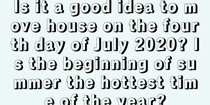 Is it a good idea to move house on the fourth day of July 2020? Is the beginning of summer the hottest time of the year?