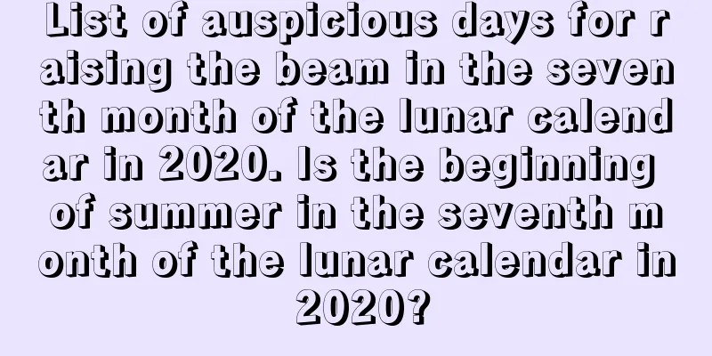 List of auspicious days for raising the beam in the seventh month of the lunar calendar in 2020. Is the beginning of summer in the seventh month of the lunar calendar in 2020?
