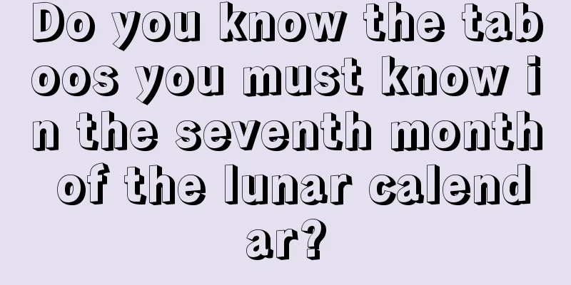 Do you know the taboos you must know in the seventh month of the lunar calendar?