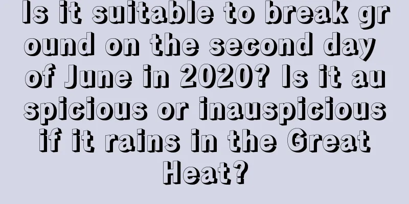 Is it suitable to break ground on the second day of June in 2020? Is it auspicious or inauspicious if it rains in the Great Heat?