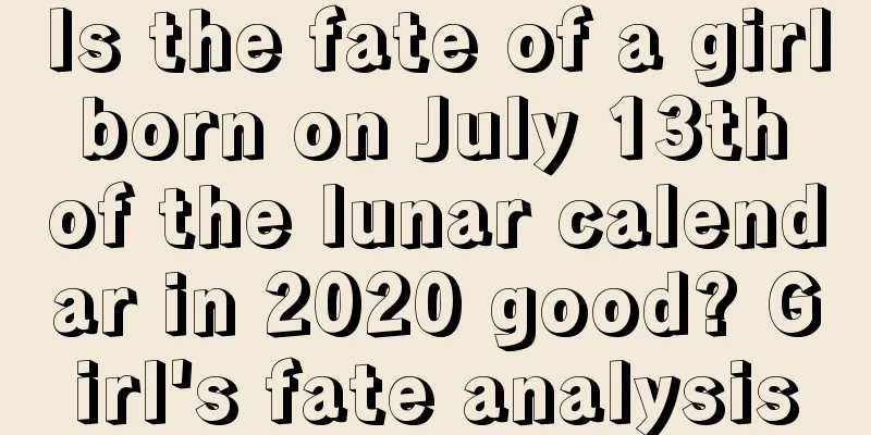 Is the fate of a girl born on July 13th of the lunar calendar in 2020 good? Girl's fate analysis