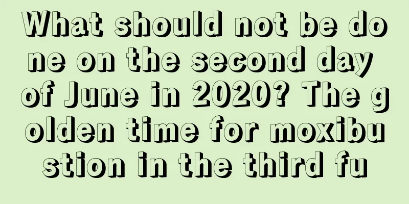 What should not be done on the second day of June in 2020? The golden time for moxibustion in the third fu