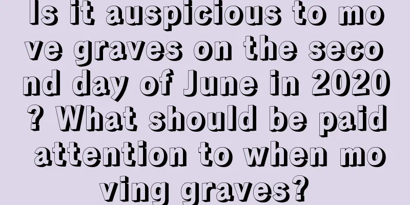 Is it auspicious to move graves on the second day of June in 2020? What should be paid attention to when moving graves?