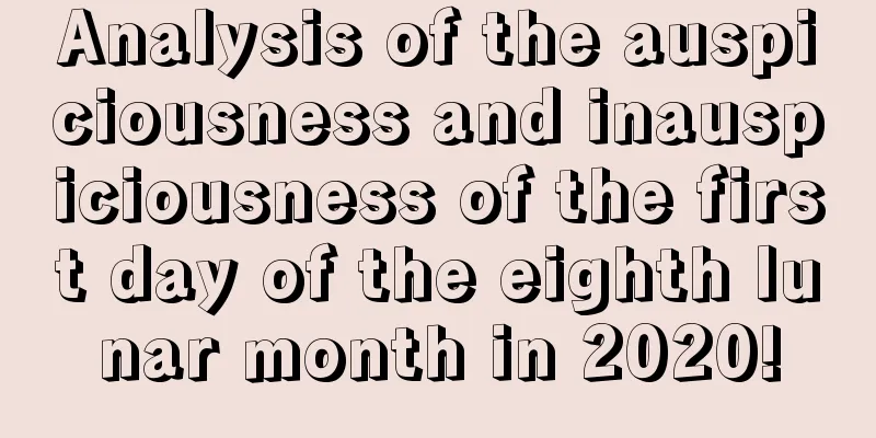 Analysis of the auspiciousness and inauspiciousness of the first day of the eighth lunar month in 2020!