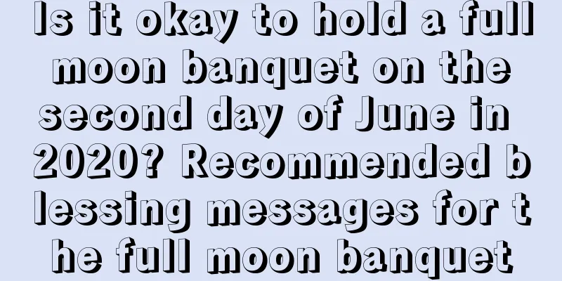 Is it okay to hold a full moon banquet on the second day of June in 2020? Recommended blessing messages for the full moon banquet