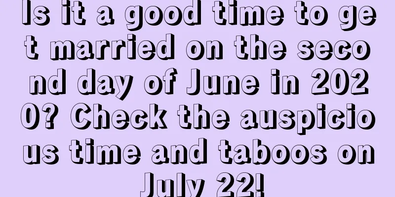 Is it a good time to get married on the second day of June in 2020? Check the auspicious time and taboos on July 22!