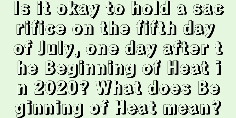 Is it okay to hold a sacrifice on the fifth day of July, one day after the Beginning of Heat in 2020? What does Beginning of Heat mean?