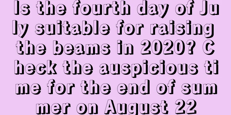 Is the fourth day of July suitable for raising the beams in 2020? Check the auspicious time for the end of summer on August 22