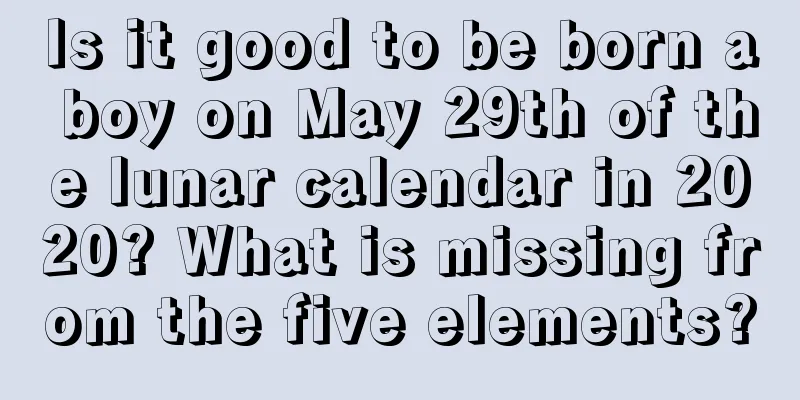 Is it good to be born a boy on May 29th of the lunar calendar in 2020? What is missing from the five elements?