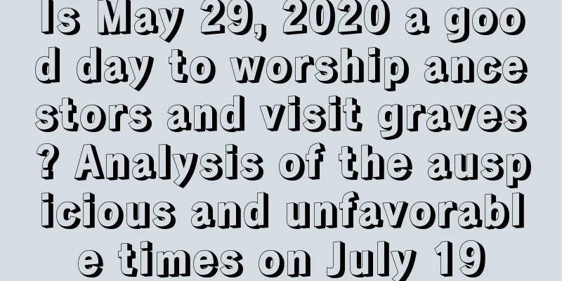 Is May 29, 2020 a good day to worship ancestors and visit graves? Analysis of the auspicious and unfavorable times on July 19