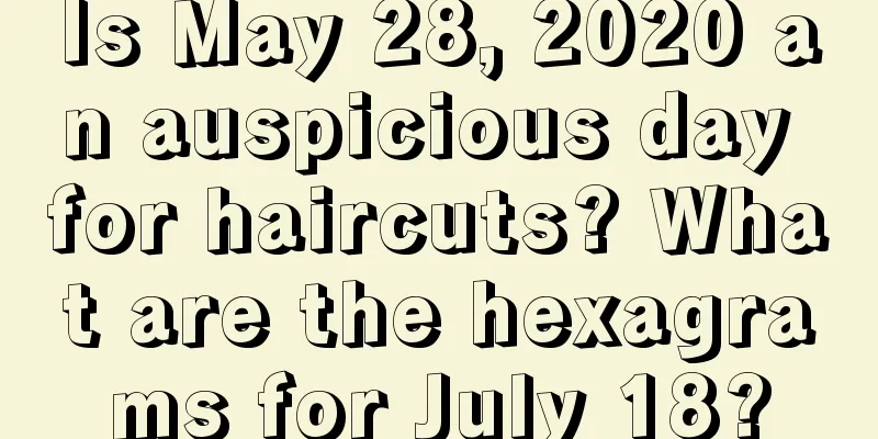 Is May 28, 2020 an auspicious day for haircuts? What are the hexagrams for July 18?