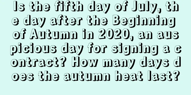 Is the fifth day of July, the day after the Beginning of Autumn in 2020, an auspicious day for signing a contract? How many days does the autumn heat last?