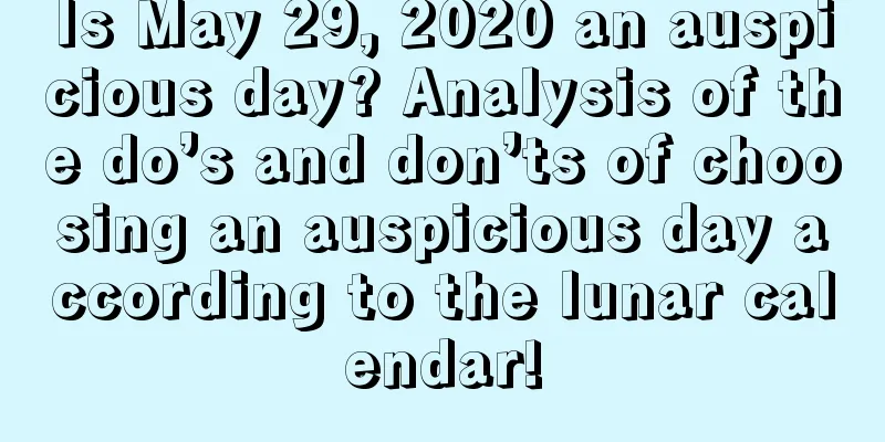 Is May 29, 2020 an auspicious day? Analysis of the do’s and don’ts of choosing an auspicious day according to the lunar calendar!