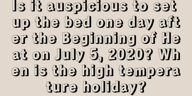 Is it auspicious to set up the bed one day after the Beginning of Heat on July 5, 2020? When is the high temperature holiday?