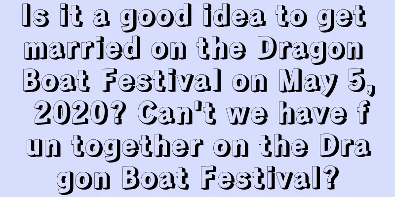 Is it a good idea to get married on the Dragon Boat Festival on May 5, 2020? Can't we have fun together on the Dragon Boat Festival?