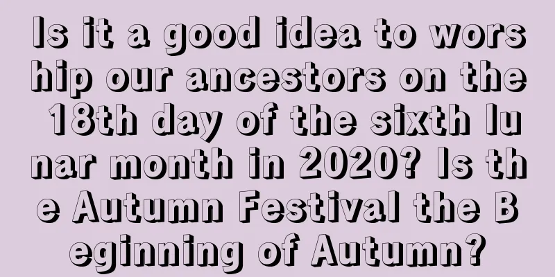 Is it a good idea to worship our ancestors on the 18th day of the sixth lunar month in 2020? Is the Autumn Festival the Beginning of Autumn?