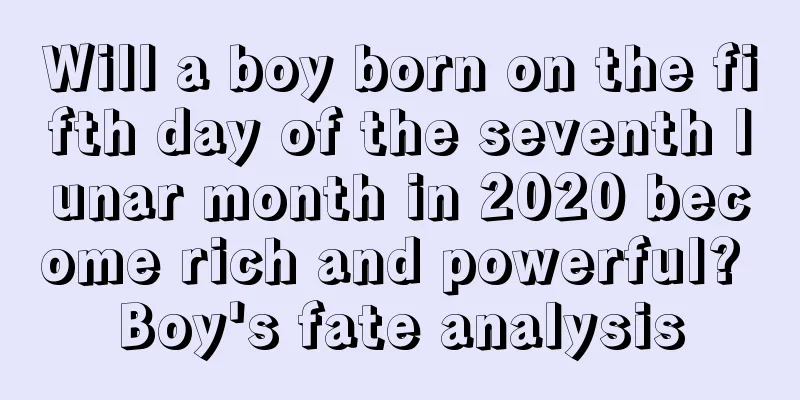 Will a boy born on the fifth day of the seventh lunar month in 2020 become rich and powerful? Boy's fate analysis