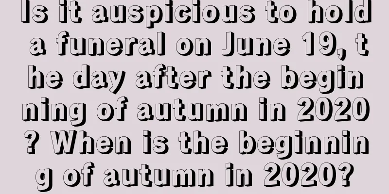 Is it auspicious to hold a funeral on June 19, the day after the beginning of autumn in 2020? When is the beginning of autumn in 2020?