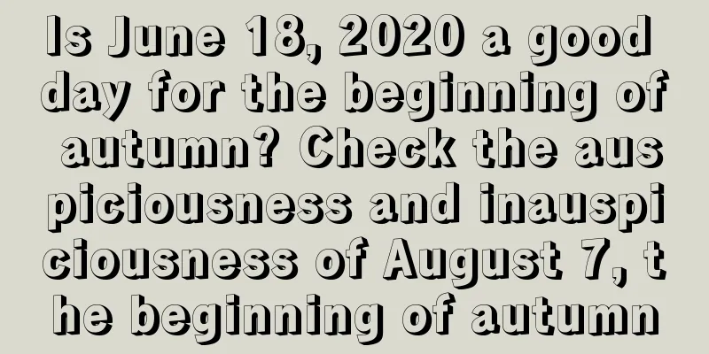 Is June 18, 2020 a good day for the beginning of autumn? Check the auspiciousness and inauspiciousness of August 7, the beginning of autumn