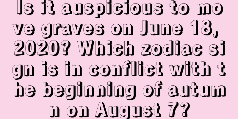 Is it auspicious to move graves on June 18, 2020? Which zodiac sign is in conflict with the beginning of autumn on August 7?