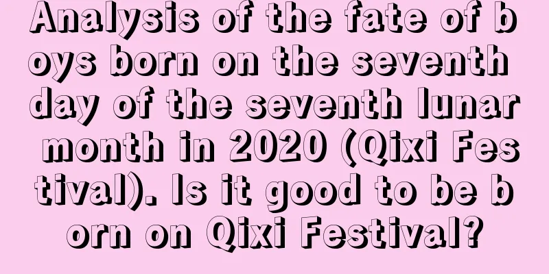 Analysis of the fate of boys born on the seventh day of the seventh lunar month in 2020 (Qixi Festival). Is it good to be born on Qixi Festival?