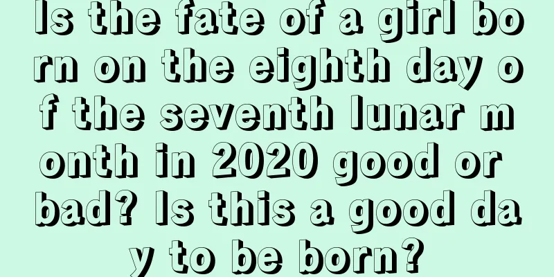 Is the fate of a girl born on the eighth day of the seventh lunar month in 2020 good or bad? Is this a good day to be born?