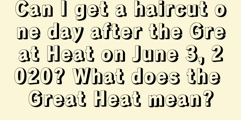 Can I get a haircut one day after the Great Heat on June 3, 2020? What does the Great Heat mean?