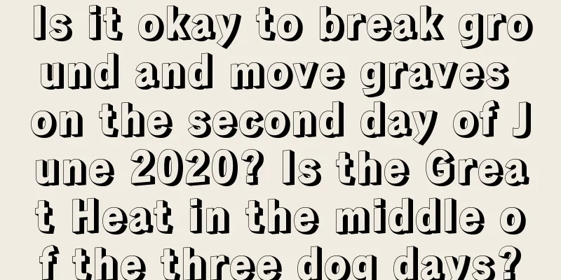 Is it okay to break ground and move graves on the second day of June 2020? Is the Great Heat in the middle of the three dog days?