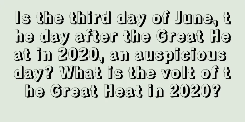 Is the third day of June, the day after the Great Heat in 2020, an auspicious day? What is the volt of the Great Heat in 2020?
