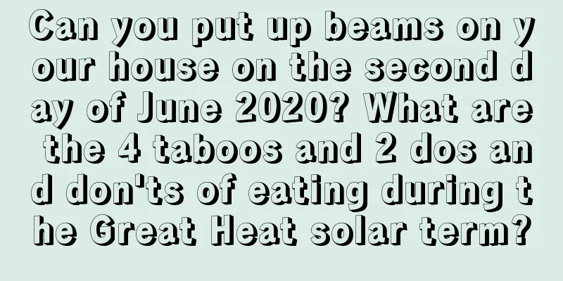 Can you put up beams on your house on the second day of June 2020? What are the 4 taboos and 2 dos and don'ts of eating during the Great Heat solar term?