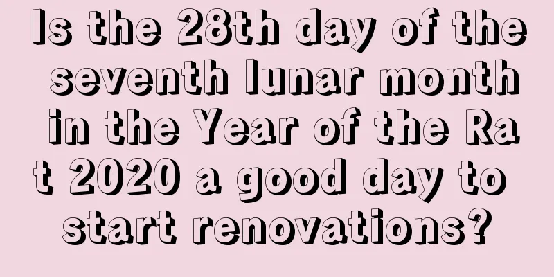 Is the 28th day of the seventh lunar month in the Year of the Rat 2020 a good day to start renovations?
