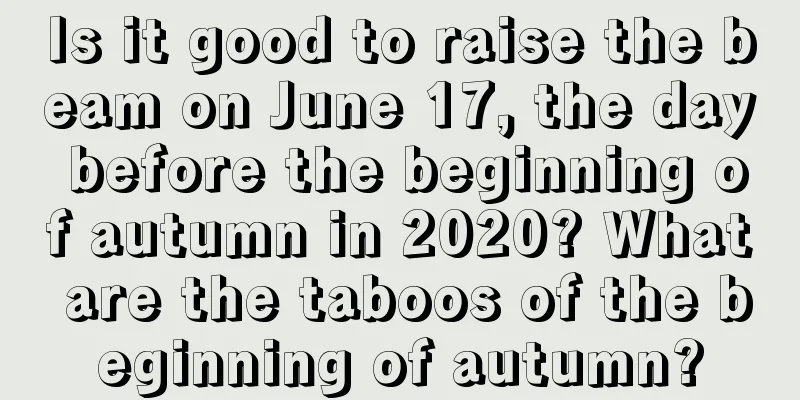 Is it good to raise the beam on June 17, the day before the beginning of autumn in 2020? What are the taboos of the beginning of autumn?