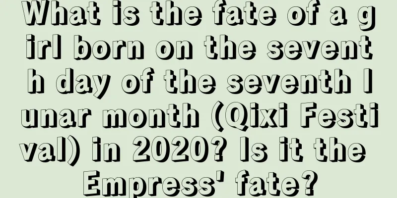 What is the fate of a girl born on the seventh day of the seventh lunar month (Qixi Festival) in 2020? Is it the Empress' fate?