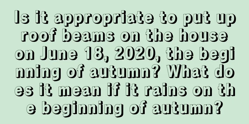 Is it appropriate to put up roof beams on the house on June 18, 2020, the beginning of autumn? What does it mean if it rains on the beginning of autumn?
