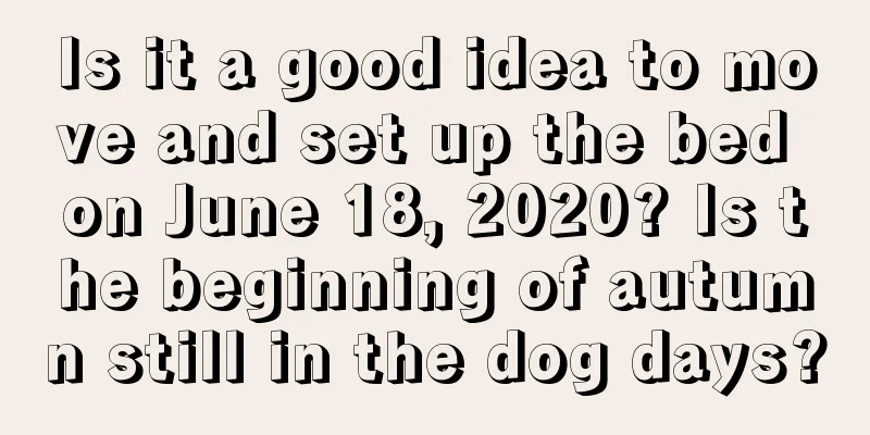 Is it a good idea to move and set up the bed on June 18, 2020? Is the beginning of autumn still in the dog days?